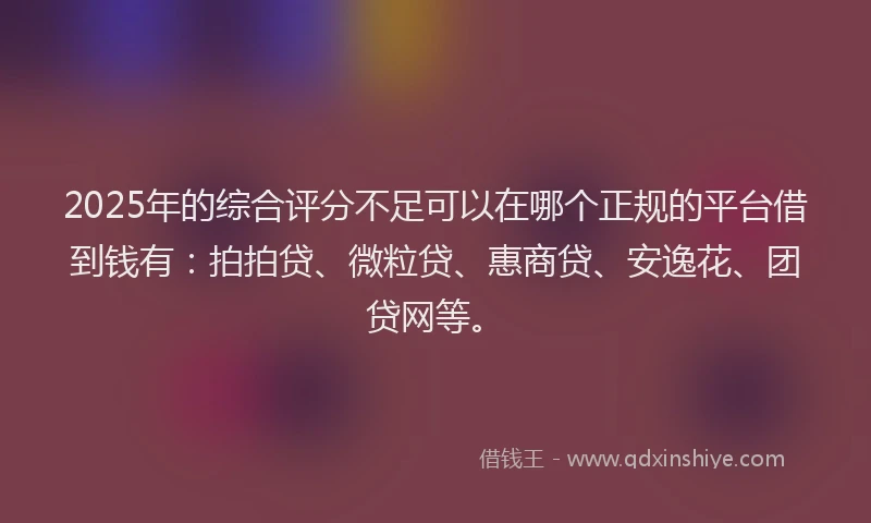 2025年的综合评分不足可以在哪个正规的平台借到钱有：拍拍贷、微粒贷、惠商贷、安逸花、团贷网等。