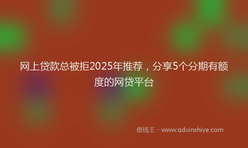 网上贷款总被拒2025年推荐，分享5个分期有额度的网贷平台