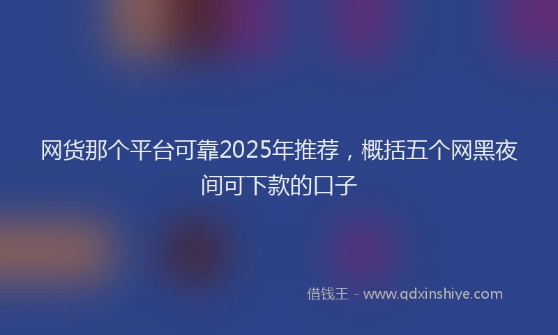 网货那个平台可靠2025年推荐,概括五个网黑夜间可下款的口子