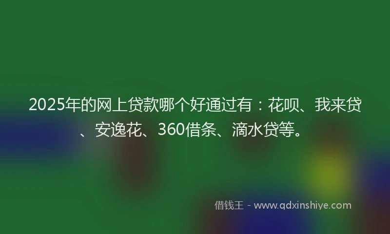 2025年的网上贷款哪个好通过有：花呗、我来贷、安逸花、360借条、滴水贷等。
