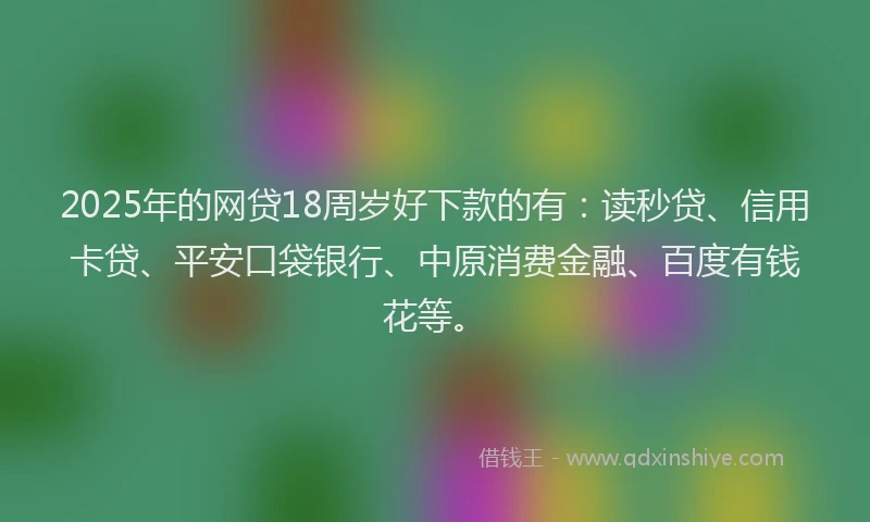 2025年的网贷18周岁好下款的有：读秒贷、信用卡贷、平安口袋银行、中原消费金融、百度有钱花等。
