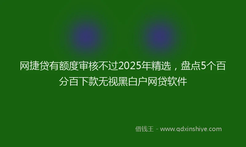 网捷贷有额度审核不过2025年精选，盘点5个百分百下款无视黑白户网贷软件