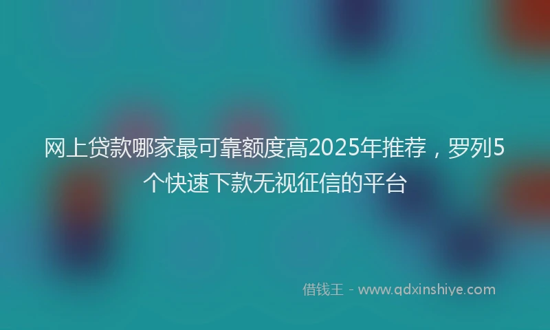 网上贷款哪家最可靠额度高2025年推荐，罗列5个快速下款无视征信的平台