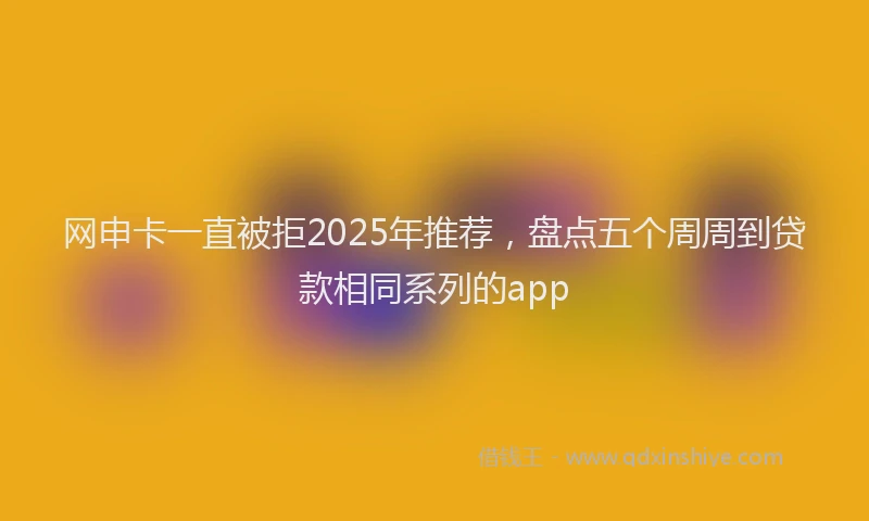 网申卡一直被拒2025年推荐，盘点五个周周到贷款相同系列的app
