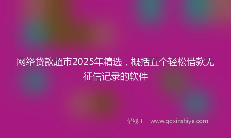 网络贷款超市2025年精选，概括五个轻松借款无征信记录的软件
