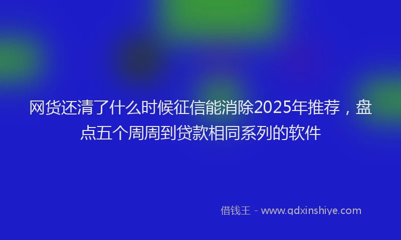 网货还清了什么时候征信能消除2025年推荐，盘点五个周周到贷款相同系列的软件