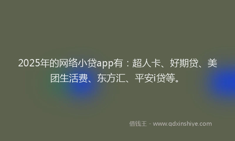 2025年的网络小贷app有:超人卡、好期贷、美团生活费、东方汇、平安i贷等。