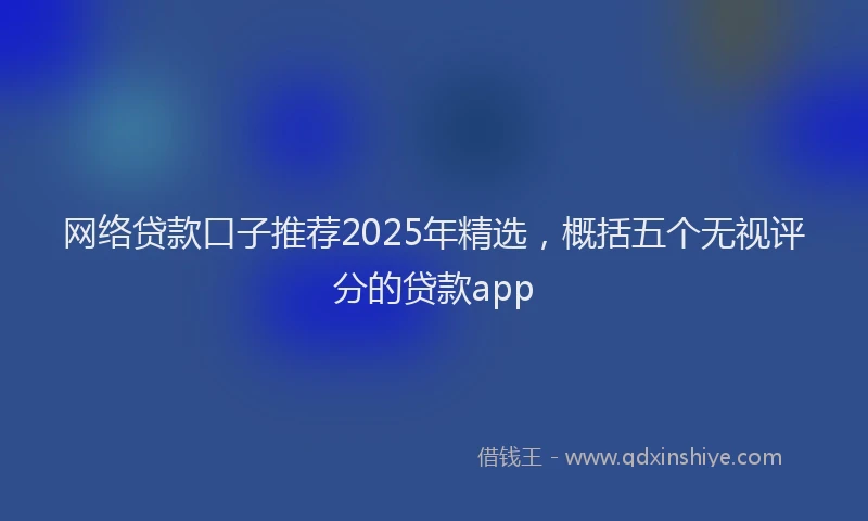 网络贷款口子推荐2025年精选，概括五个无视评分的贷款app