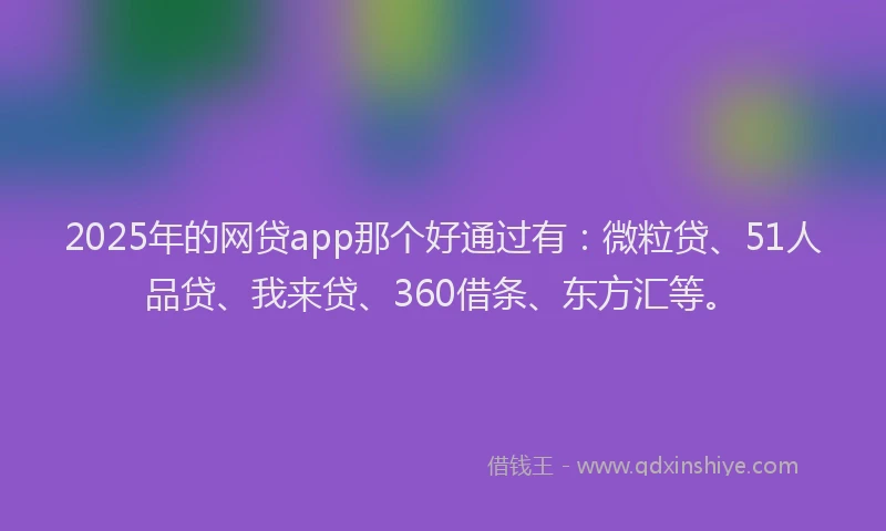 2025年的网贷app那个好通过有：微粒贷、51人品贷、我来贷、360借条、东方汇等。