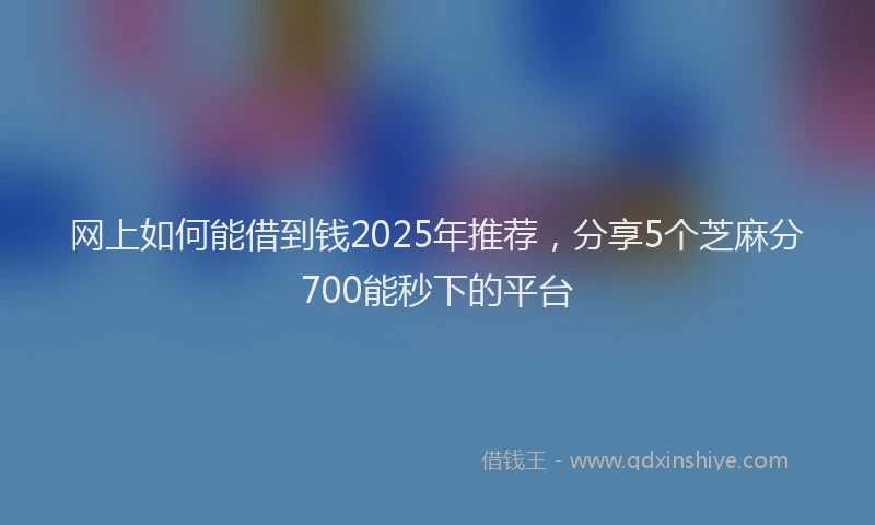 网上如何能借到钱2025年推荐，分享5个芝麻分700能秒下的平台
