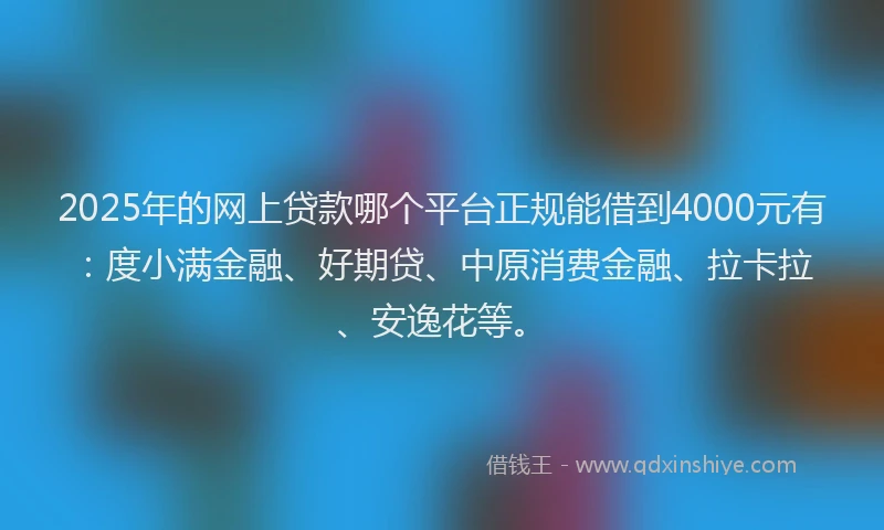 2025年的网上贷款哪个平台正规能借到4000元有：度小满金融、好期贷、中原消费金融、拉卡拉、安逸花等。