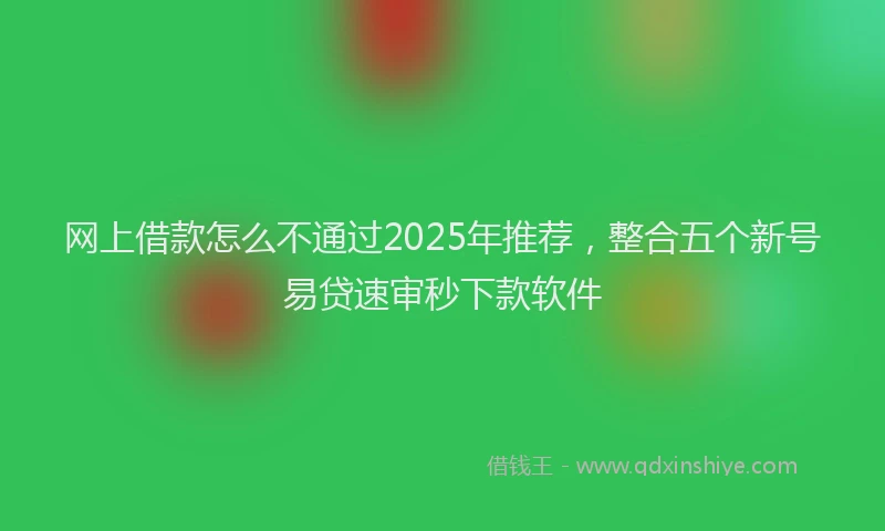 网上借款怎么不通过2025年推荐，整合五个新号易贷速审秒下款软件