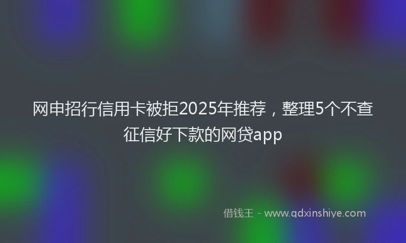 网申招行信用卡被拒2025年推荐,整理5个不查征信好下款的网贷app