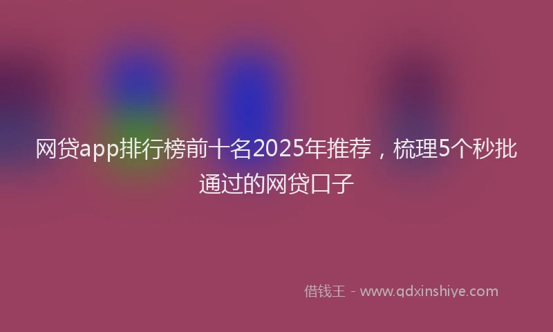 网贷app排行榜前十名2025年推荐，梳理5个秒批通过的网贷口子