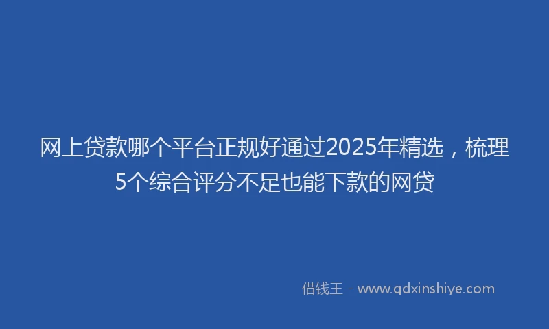网上贷款哪个平台正规好通过2025年精选，梳理5个综合评分不足也能下款的网贷