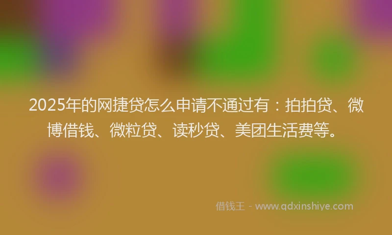 2025年的网捷贷怎么申请不通过有：拍拍贷、微博借钱、微粒贷、读秒贷、美团生活费等。
