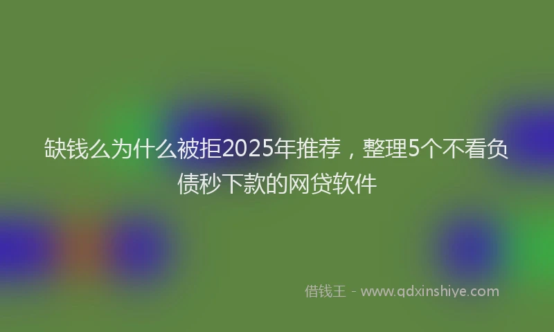 缺钱么为什么被拒2025年推荐，整理5个不看负债秒下款的网贷软件