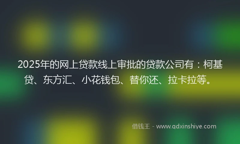 2025年的网上贷款线上审批的贷款公司有：柯基贷、东方汇、小花钱包、替你还、拉卡拉等。