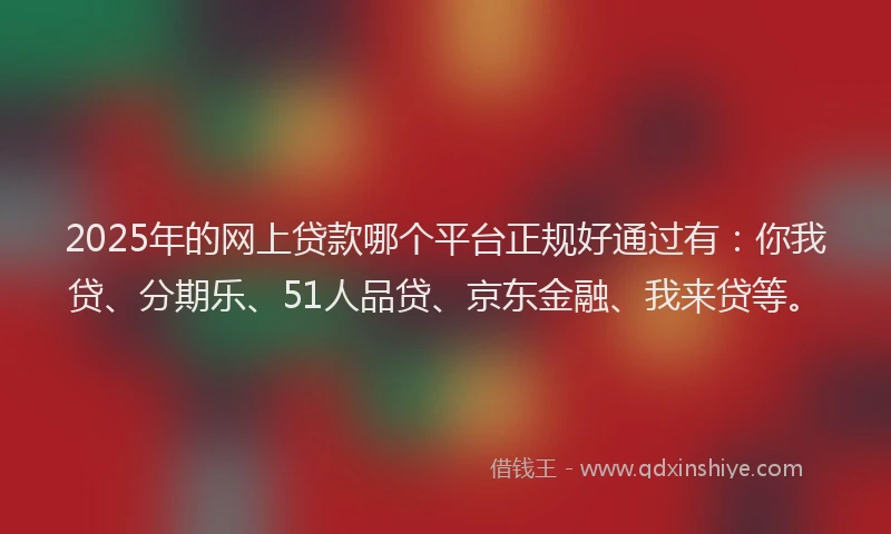 2025年的网上贷款哪个平台正规好通过有：你我贷、分期乐、51人品贷、京东金融、我来贷等。