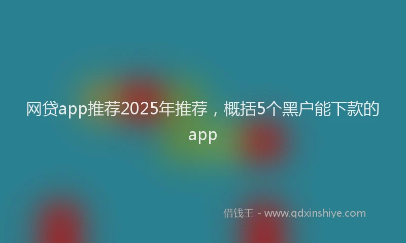 网贷app推荐2025年推荐，概括5个黑户能下款的app