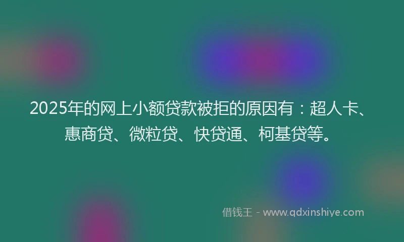 2025年的网上小额贷款被拒的原因有：超人卡、惠商贷、微粒贷、快贷通、柯基贷等。