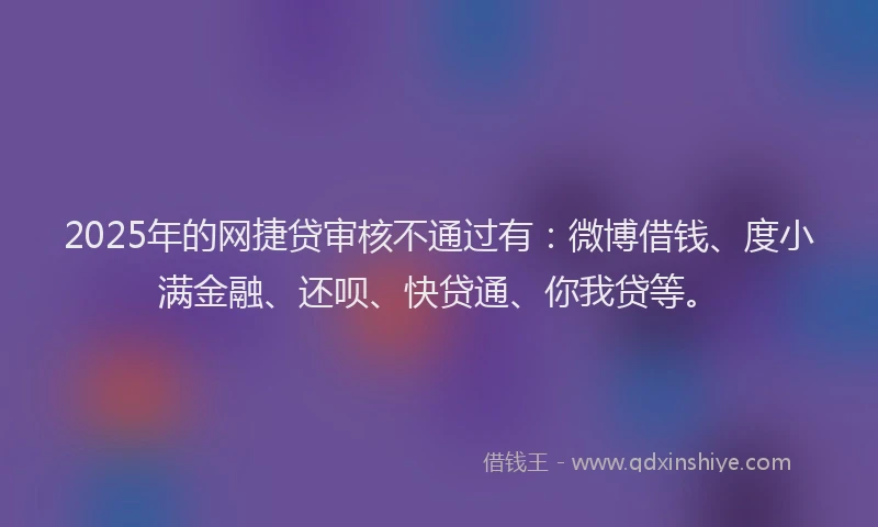 2025年的网捷贷审核不通过有：微博借钱、度小满金融、还呗、快贷通、你我贷等。
