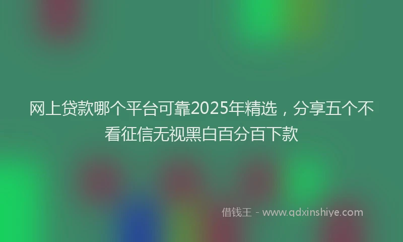 网上贷款哪个平台可靠2025年精选，分享五个不看征信无视黑白百分百下款