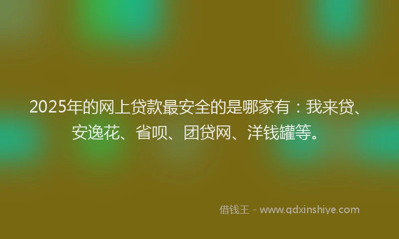 2025年的网上贷款最安全的是哪家有：我来贷、安逸花、省呗、团贷网、洋钱罐等。
