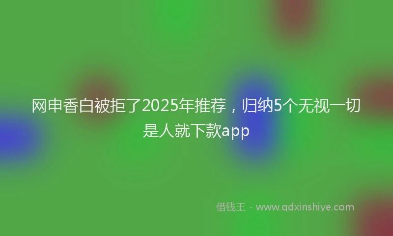 网申香白被拒了2025年推荐,归纳5个无视一切是人就下款app