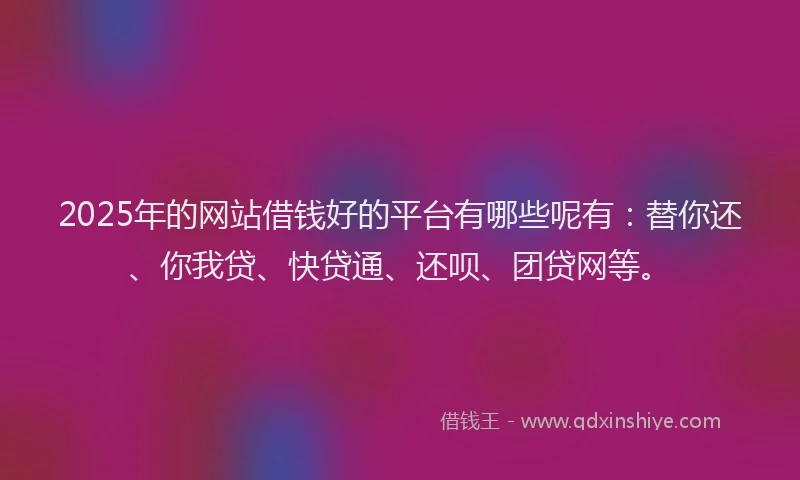 2025年的网站借钱好的平台有哪些呢有：替你还、你我贷、快贷通、还呗、团贷网等。