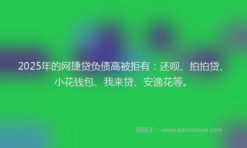 2025年的网捷贷负债高被拒有：还呗、拍拍贷、小花钱包、我来贷、安逸花等。