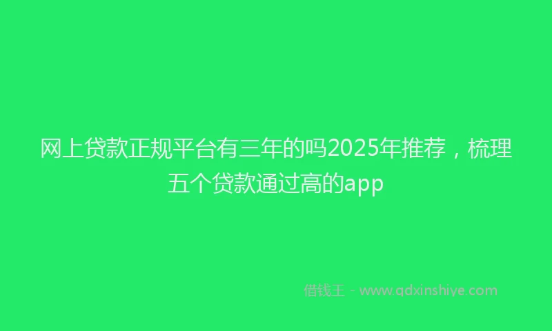 网上贷款正规平台有三年的吗2025年推荐，梳理五个贷款通过高的app