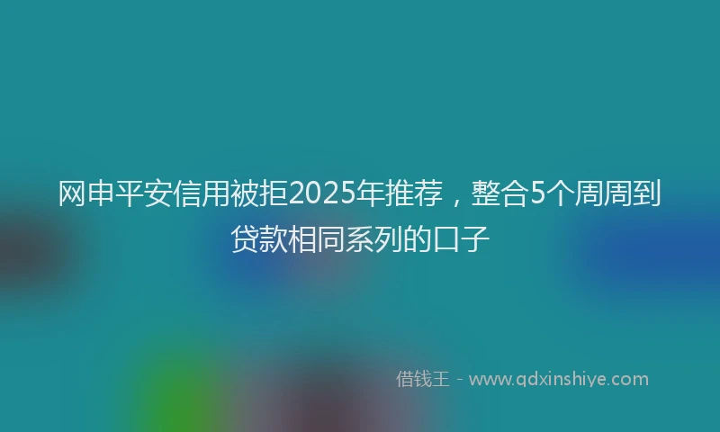 网申平安信用被拒2025年推荐，整合5个周周到贷款相同系列的口子
