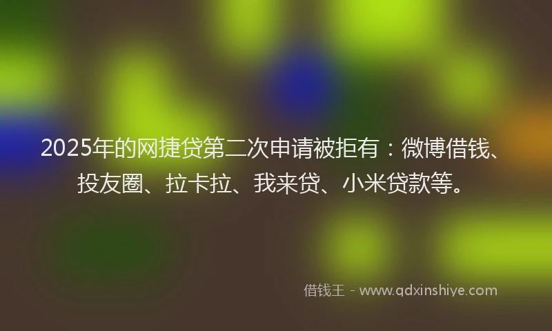 2025年的网捷贷第二次申请被拒有：微博借钱、投友圈、拉卡拉、我来贷、小米贷款等。
