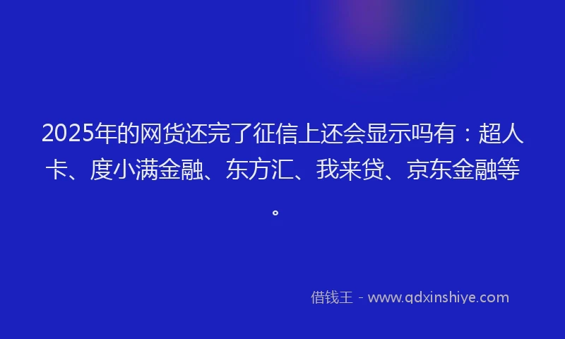 2025年的网货还完了征信上还会显示吗有：超人卡、度小满金融、东方汇、我来贷、京东金融等。