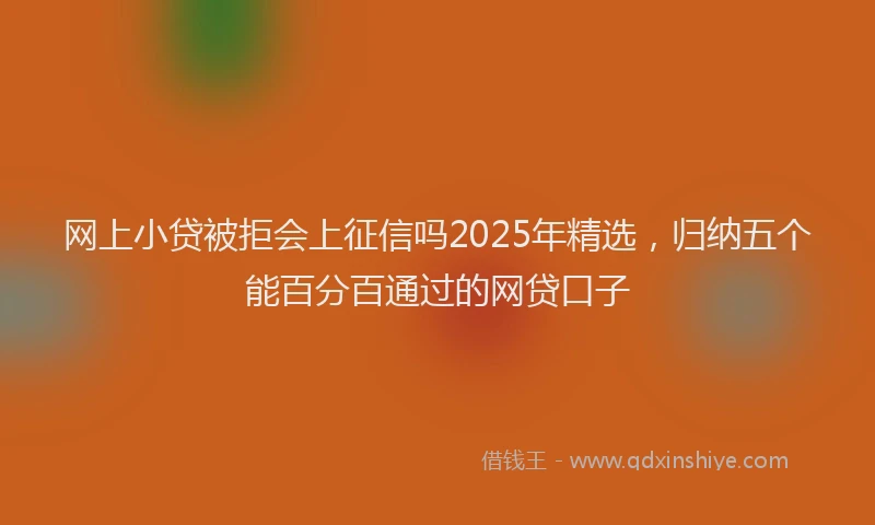 网上小贷被拒会上征信吗2025年精选，归纳五个能百分百通过的网贷口子