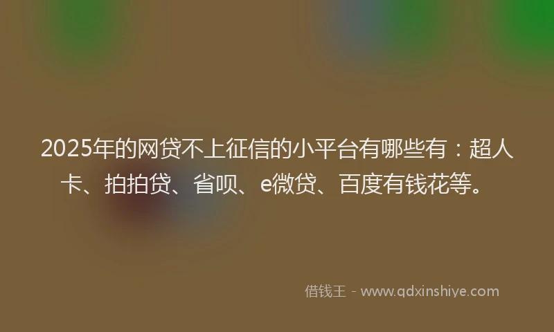 2025年的网贷不上征信的小平台有哪些有：超人卡、拍拍贷、省呗、e微贷、百度有钱花等。