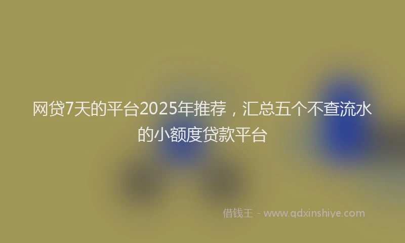 网贷7天的平台2025年推荐，汇总五个不查流水的小额度贷款平台