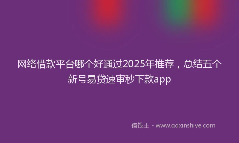网络借款平台哪个好通过2025年推荐，总结五个新号易贷速审秒下款app