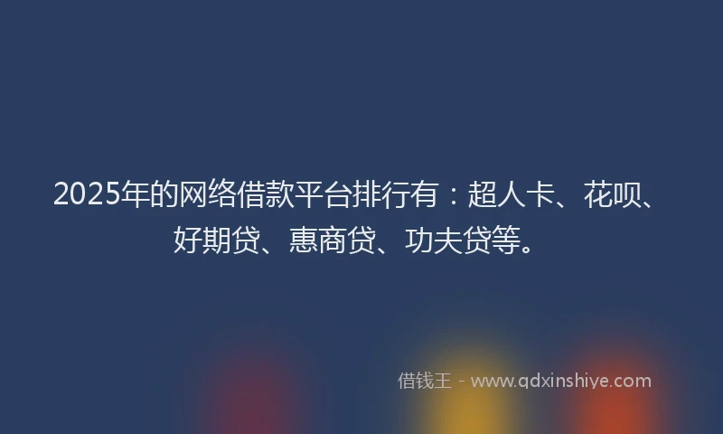 2025年的网络借款平台排行有：超人卡、花呗、好期贷、惠商贷、功夫贷等。