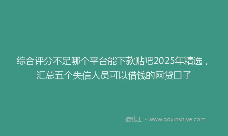 综合评分不足哪个平台能下款贴吧2025年精选，汇总五个失信人员可以借钱的网贷口子