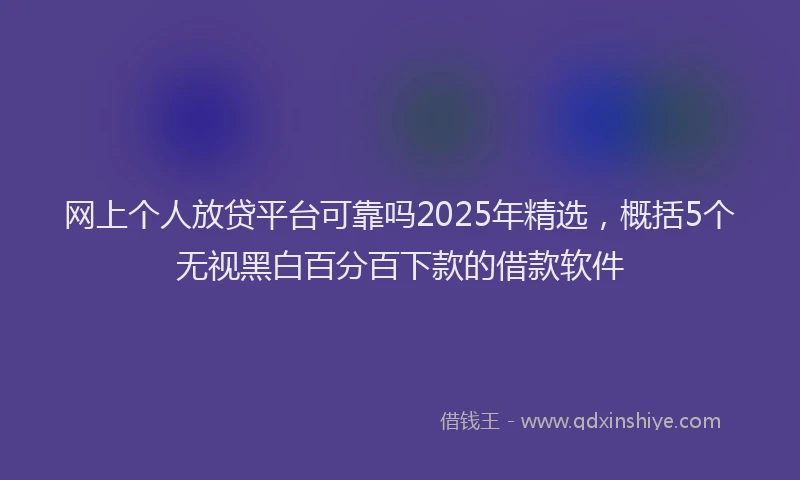 网上个人放贷平台可靠吗2025年精选，概括5个无视黑白百分百下款的借款软件
