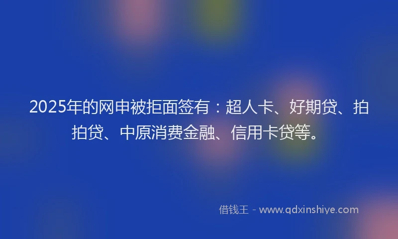 2025年的网申被拒面签有：超人卡、好期贷、拍拍贷、中原消费金融、信用卡贷等。