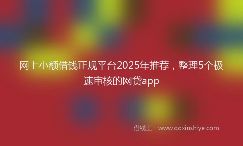 网上小额借钱正规平台2025年推荐，整理5个极速审核的网贷app
