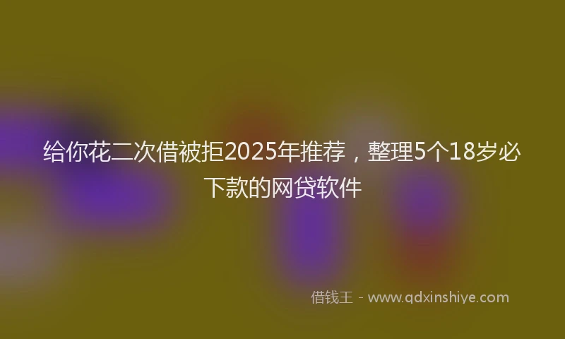 给你花二次借被拒2025年推荐，整理5个18岁必下款的网贷软件