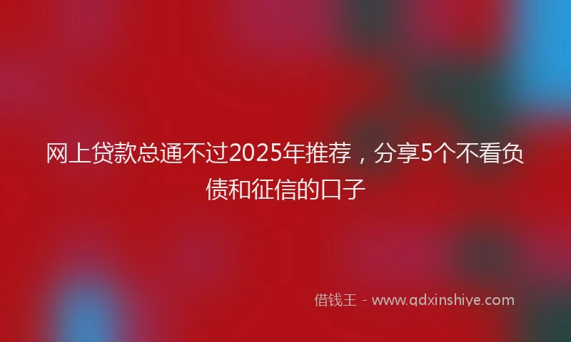 网上贷款总通不过2025年推荐，分享5个不看负债和征信的口子