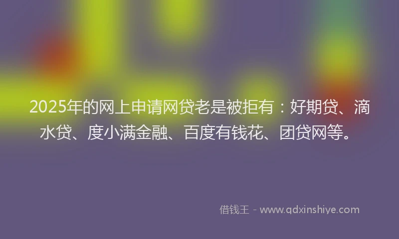 2025年的网上申请网贷老是被拒有：好期贷、滴水贷、度小满金融、百度有钱花、团贷网等。