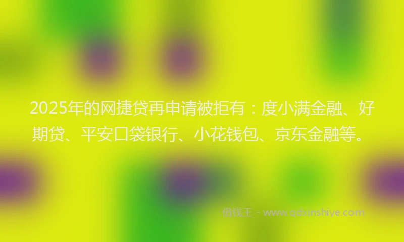 2025年的网捷贷再申请被拒有：度小满金融、好期贷、平安口袋银行、小花钱包、京东金融等。