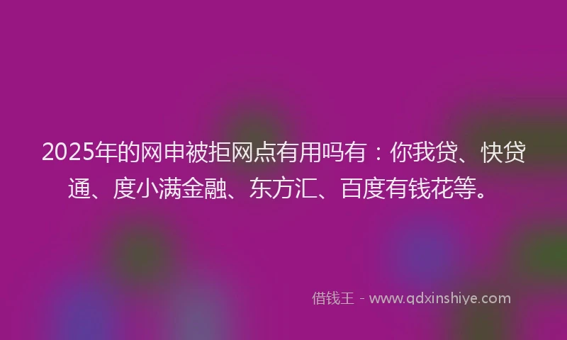 2025年的网申被拒网点有用吗有：你我贷、快贷通、度小满金融、东方汇、百度有钱花等。