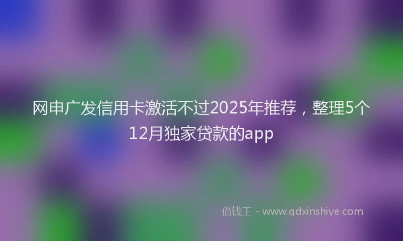 网申广发信用卡激活不过2025年推荐，整理5个12月独家贷款的app